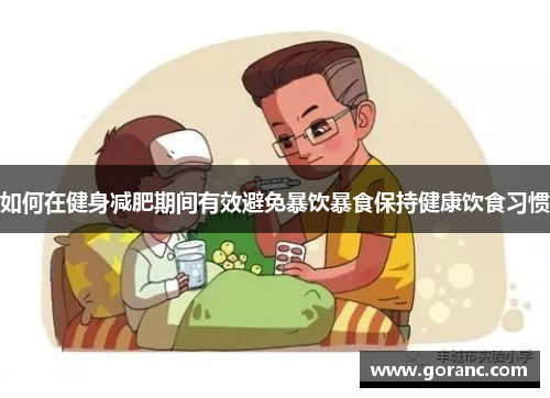 如何在健身减肥期间有效避免暴饮暴食保持健康饮食习惯